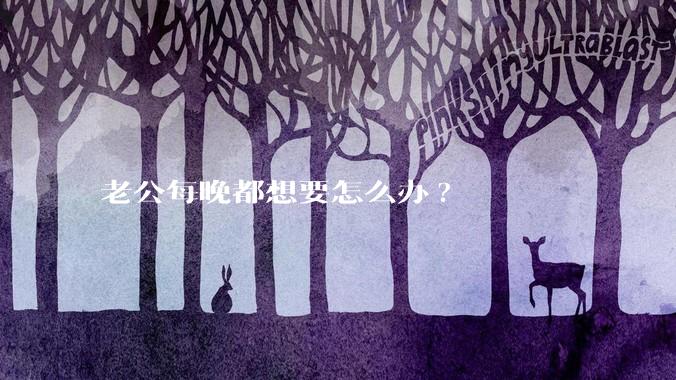老公每晚都想要怎么办?